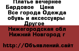 Платье вечернее. Бардовое › Цена ­ 500 - Все города Одежда, обувь и аксессуары » Другое   . Нижегородская обл.,Нижний Новгород г.